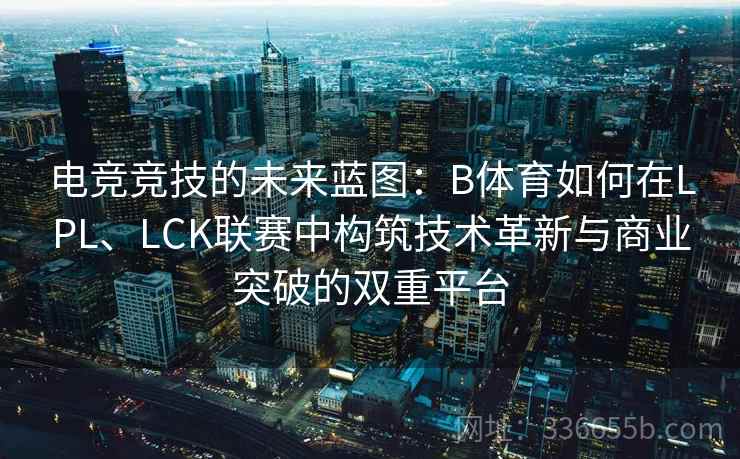 电竞竞技的未来蓝图：B体育如何在LPL、LCK联赛中构筑技术革新与商业突破的双重平台