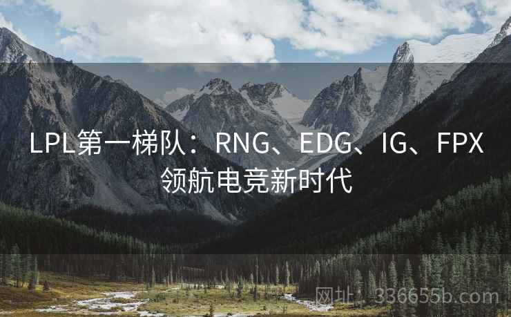 LPL第一梯队：RNG、EDG、IG、FPX领航电竞新时代