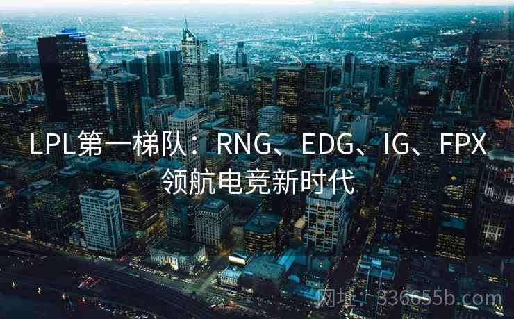 LPL第一梯队：RNG、EDG、IG、FPX领航电竞新时代