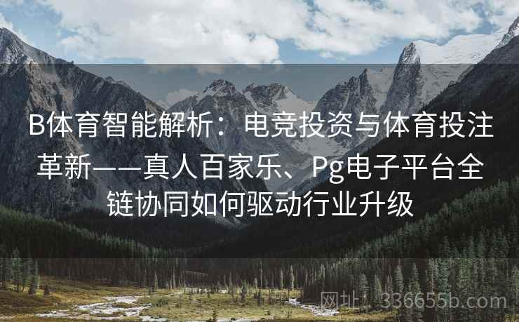 B体育智能解析：电竞投资与体育投注革新——真人百家乐、Pg电子平台全链协同如何驱动行业升级