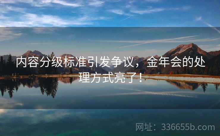 内容分级标准引发争议，金年会的处理方式亮了！