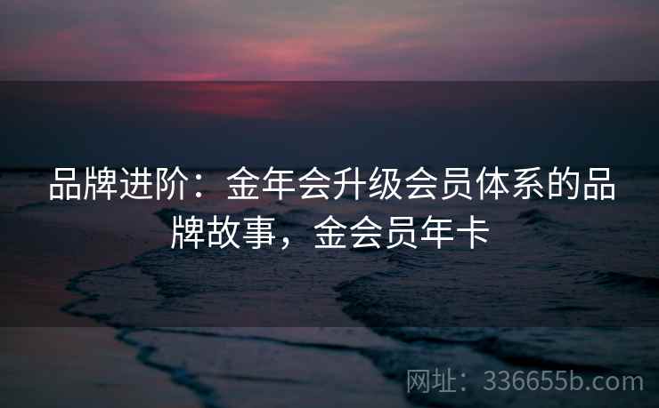 品牌进阶：金年会升级会员体系的品牌故事，金会员年卡
