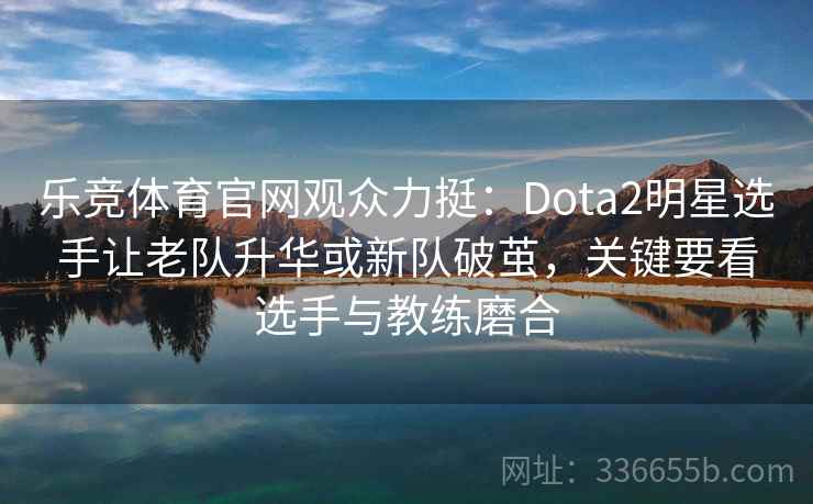 乐竞体育官网观众力挺：Dota2明星选手让老队升华或新队破茧，关键要看选手与教练磨合