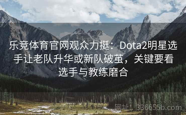 乐竞体育官网观众力挺：Dota2明星选手让老队升华或新队破茧，关键要看选手与教练磨合