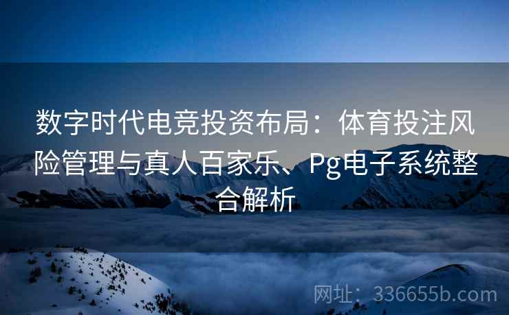 数字时代电竞投资布局：体育投注风险管理与真人百家乐、Pg电子系统整合解析