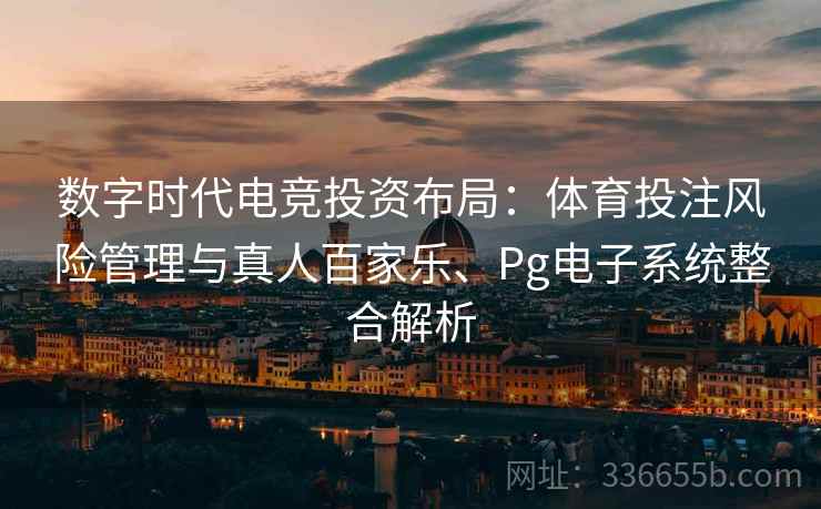 数字时代电竞投资布局：体育投注风险管理与真人百家乐、Pg电子系统整合解析