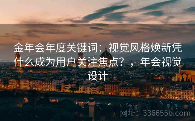 金年会年度关键词：视觉风格焕新凭什么成为用户关注焦点？，年会视觉设计