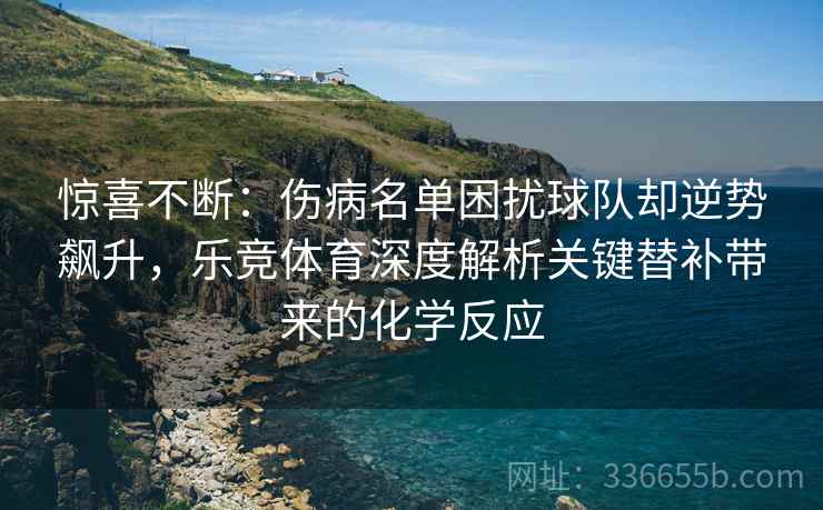 惊喜不断：伤病名单困扰球队却逆势飙升，乐竞体育深度解析关键替补带来的化学反应