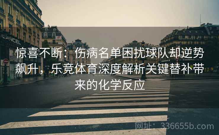 惊喜不断：伤病名单困扰球队却逆势飙升，乐竞体育深度解析关键替补带来的化学反应