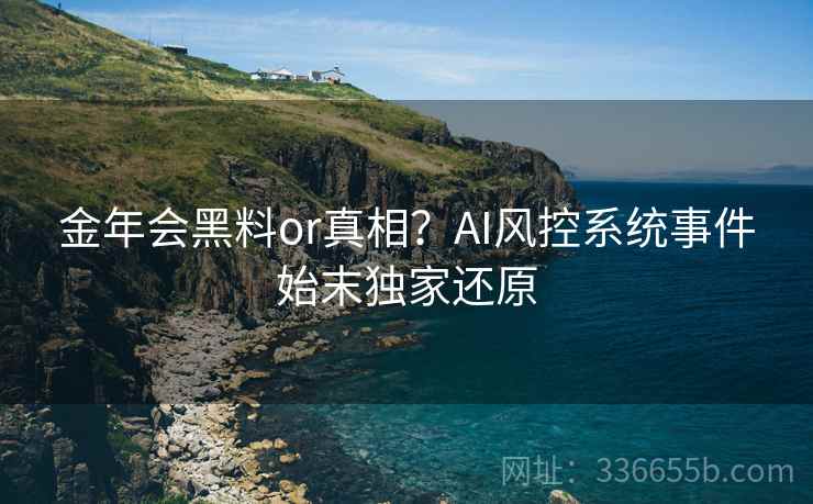 金年会黑料or真相？AI风控系统事件始末独家还原