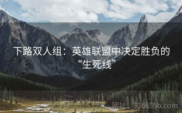 下路双人组：英雄联盟中决定胜负的“生死线”