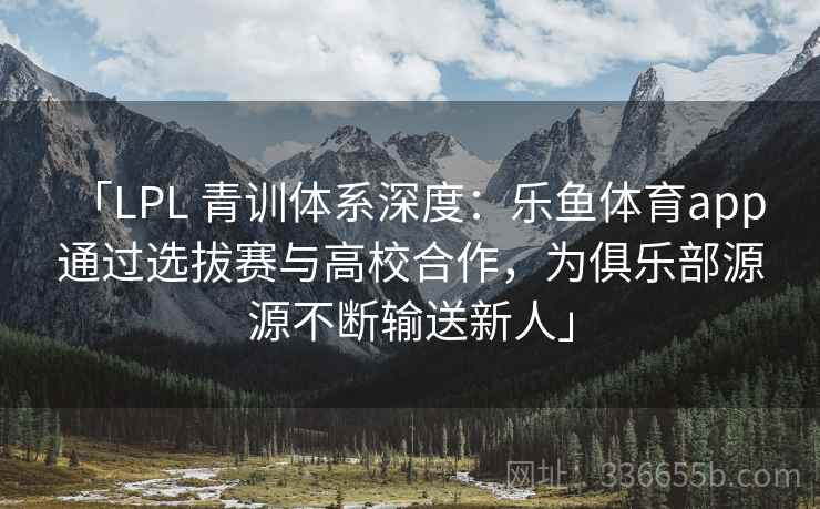 「LPL 青训体系深度：乐鱼体育app 通过选拔赛与高校合作，为俱乐部源源不断输送新人」