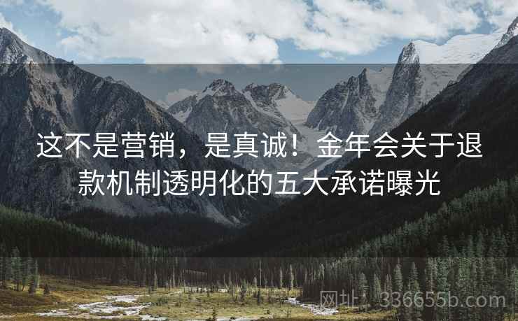 这不是营销，是真诚！金年会关于退款机制透明化的五大承诺曝光