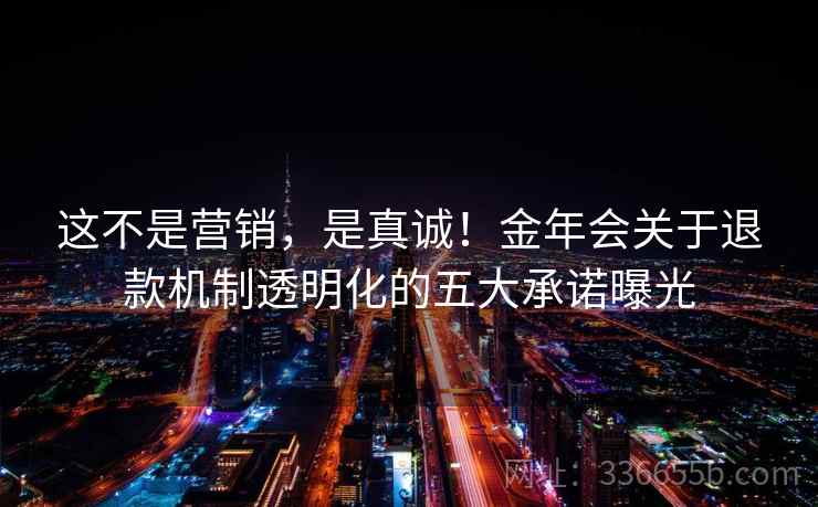 这不是营销，是真诚！金年会关于退款机制透明化的五大承诺曝光