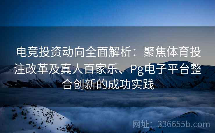 电竞投资动向全面解析：聚焦体育投注改革及真人百家乐、Pg电子平台整合创新的成功实践