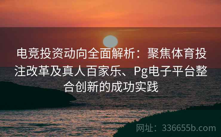 电竞投资动向全面解析：聚焦体育投注改革及真人百家乐、Pg电子平台整合创新的成功实践