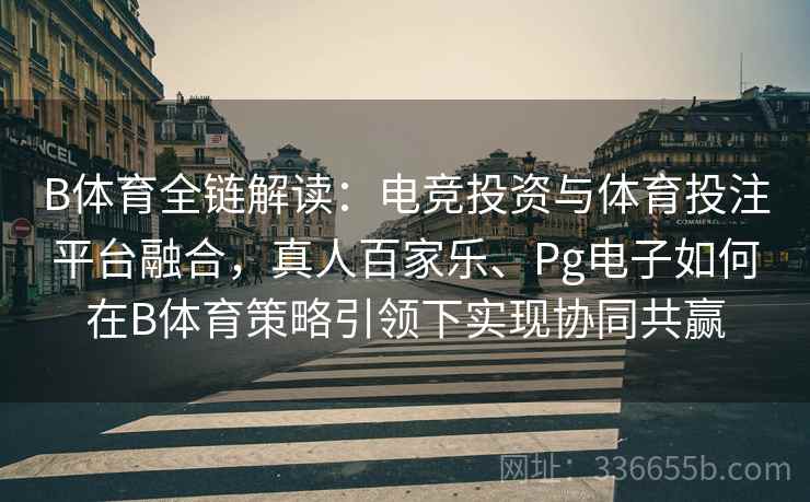 B体育全链解读：电竞投资与体育投注平台融合，真人百家乐、Pg电子如何在B体育策略引领下实现协同共赢
