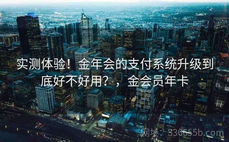 实测体验！金年会的支付系统升级到底好不好用？，金会员年卡