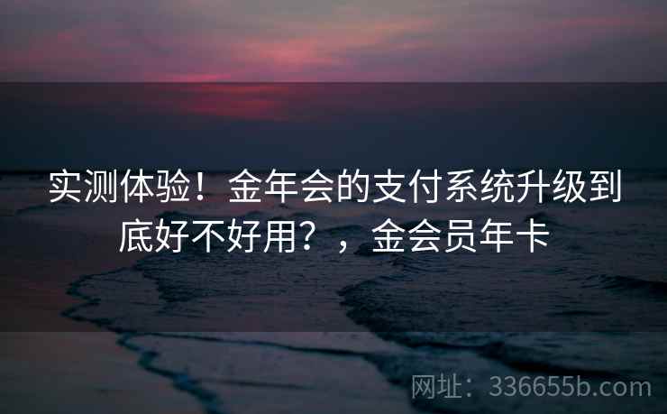 实测体验！金年会的支付系统升级到底好不好用？，金会员年卡