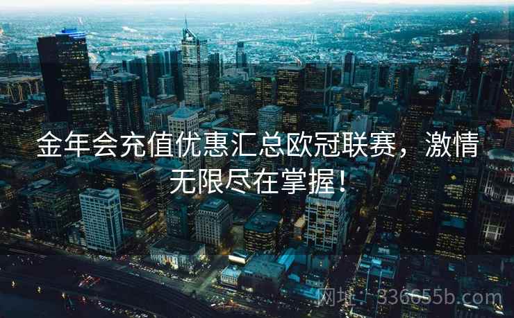金年会充值优惠汇总欧冠联赛，激情无限尽在掌握！