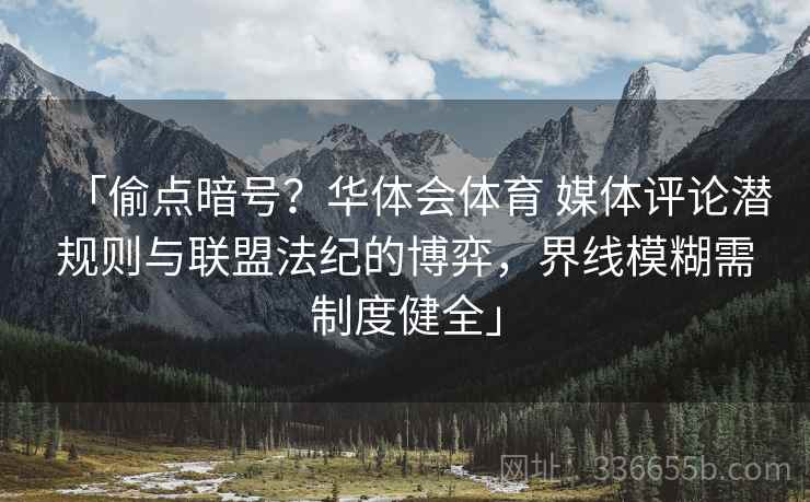 「偷点暗号？华体会体育 媒体评论潜规则与联盟法纪的博弈，界线模糊需制度健全」