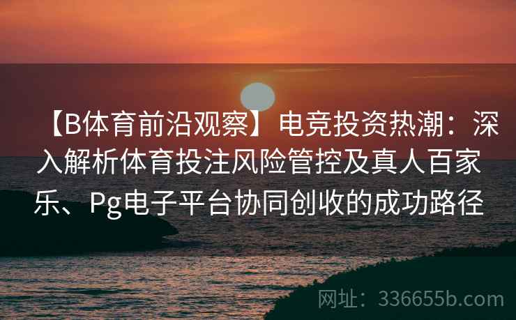 【B体育前沿观察】电竞投资热潮：深入解析体育投注风险管控及真人百家乐、Pg电子平台协同创收的成功路径