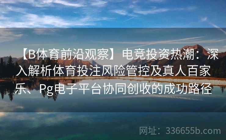 【B体育前沿观察】电竞投资热潮：深入解析体育投注风险管控及真人百家乐、Pg电子平台协同创收的成功路径
