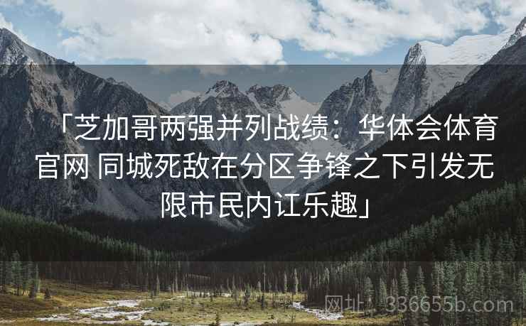 「芝加哥两强并列战绩：华体会体育官网 同城死敌在分区争锋之下引发无限市民内讧乐趣」