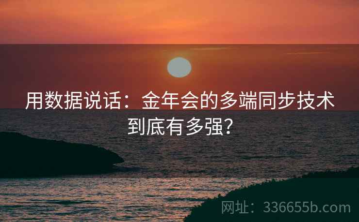 用数据说话：金年会的多端同步技术到底有多强？