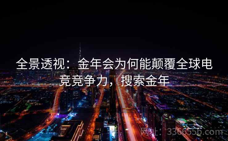 全景透视：金年会为何能颠覆全球电竞竞争力，搜索金年