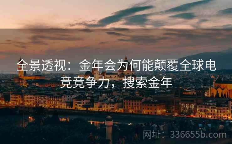 全景透视：金年会为何能颠覆全球电竞竞争力，搜索金年