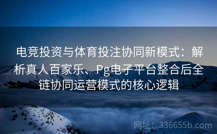 电竞投资与体育投注协同新模式：解析真人百家乐、Pg电子平台整合后全链协同运营模式的核心逻辑