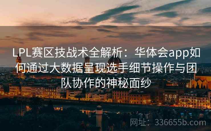 LPL赛区技战术全解析：华体会app如何通过大数据呈现选手细节操作与团队协作的神秘面纱
