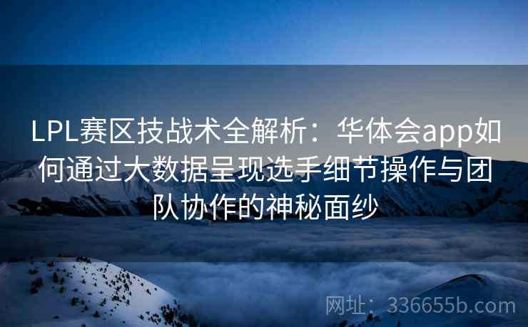 LPL赛区技战术全解析：华体会app如何通过大数据呈现选手细节操作与团队协作的神秘面纱