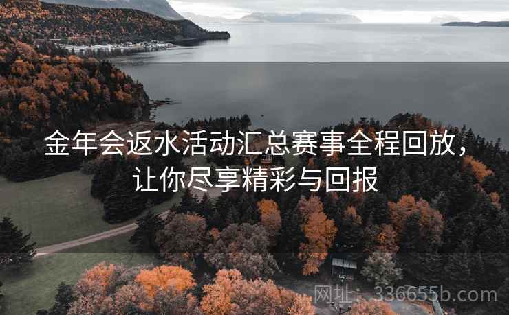 金年会返水活动汇总赛事全程回放，让你尽享精彩与回报