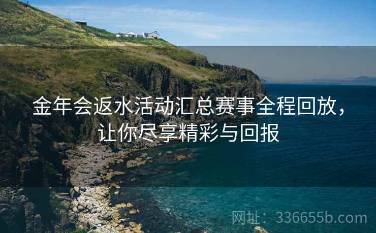 金年会返水活动汇总赛事全程回放，让你尽享精彩与回报