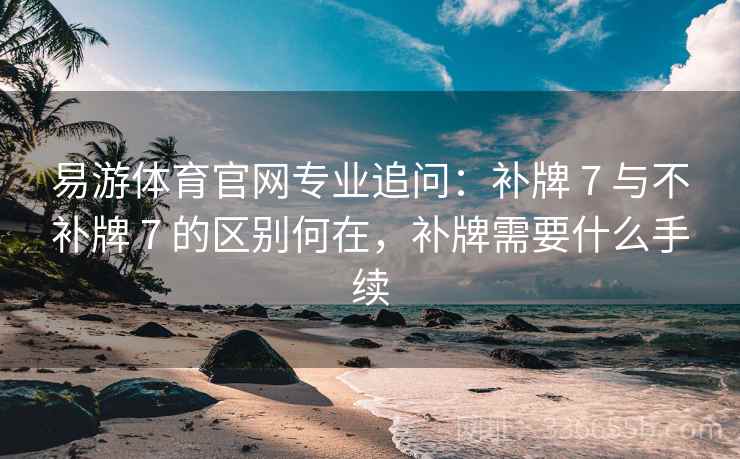 易游体育官网专业追问：补牌 7 与不补牌 7 的区别何在，补牌需要什么手续