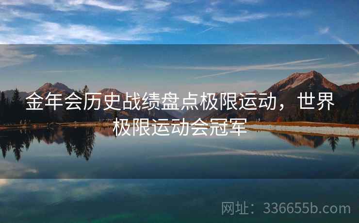 金年会历史战绩盘点极限运动，世界极限运动会冠军