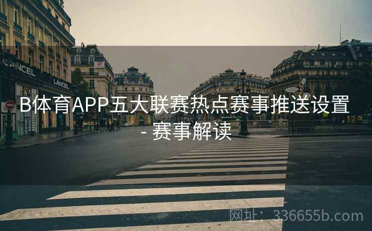 B体育APP五大联赛热点赛事推送设置 - 赛事解读