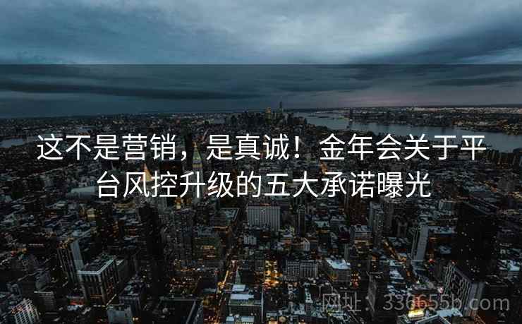 这不是营销，是真诚！金年会关于平台风控升级的五大承诺曝光