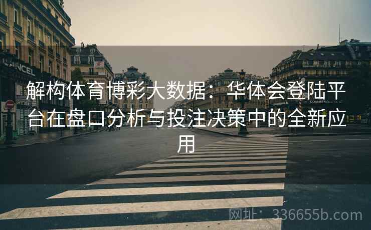 解构体育博彩大数据：华体会登陆平台在盘口分析与投注决策中的全新应用