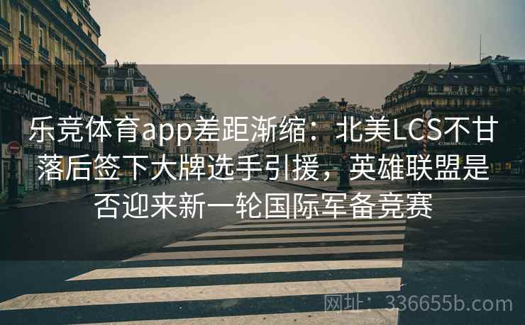 乐竞体育app差距渐缩：北美LCS不甘落后签下大牌选手引援，英雄联盟是否迎来新一轮国际军备竞赛