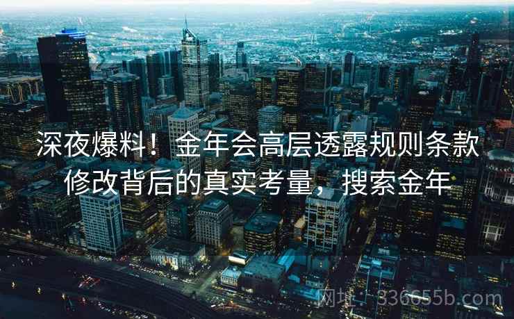 深夜爆料！金年会高层透露规则条款修改背后的真实考量，搜索金年
