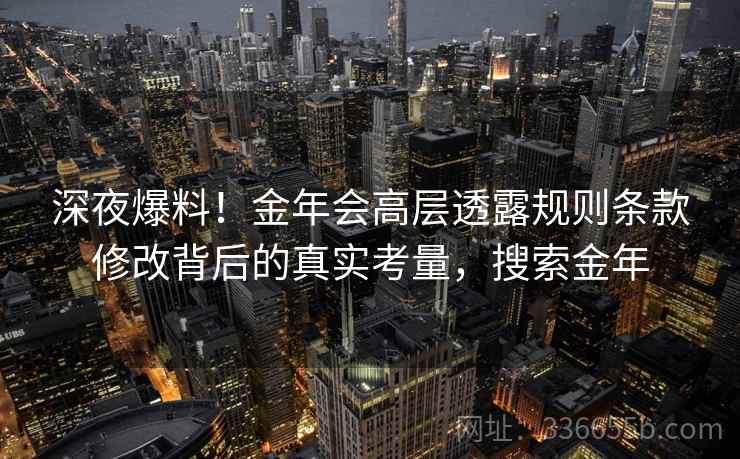 深夜爆料！金年会高层透露规则条款修改背后的真实考量，搜索金年