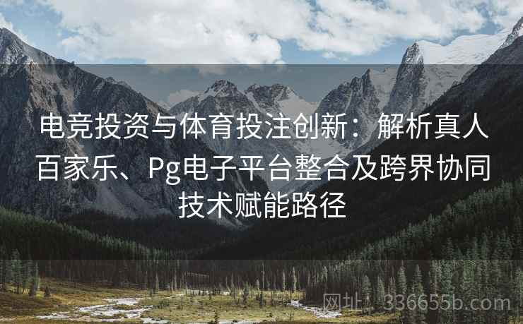 电竞投资与体育投注创新：解析真人百家乐、Pg电子平台整合及跨界协同技术赋能路径