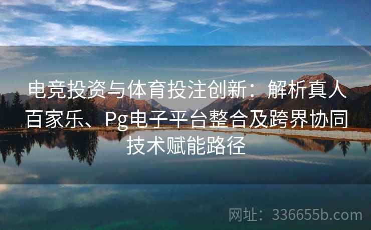 电竞投资与体育投注创新：解析真人百家乐、Pg电子平台整合及跨界协同技术赋能路径