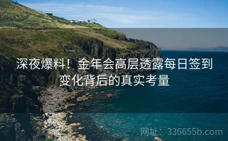 深夜爆料！金年会高层透露每日签到变化背后的真实考量