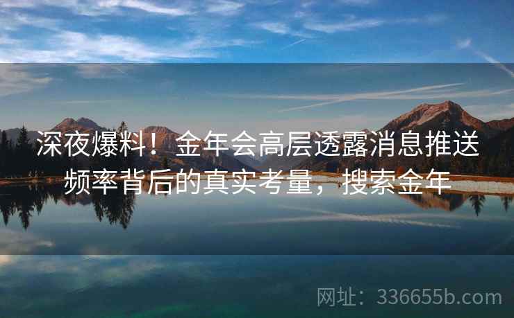 深夜爆料！金年会高层透露消息推送频率背后的真实考量，搜索金年
