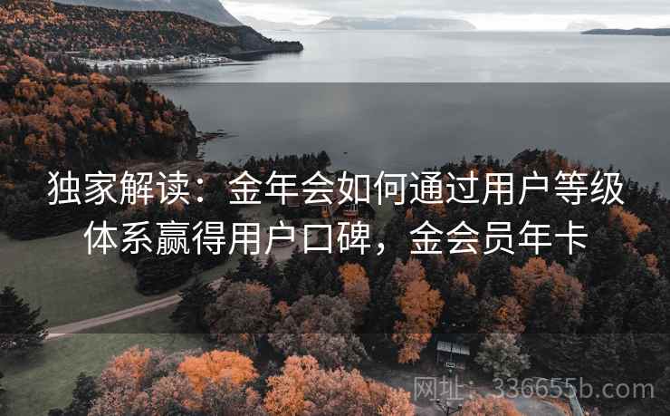 独家解读：金年会如何通过用户等级体系赢得用户口碑，金会员年卡