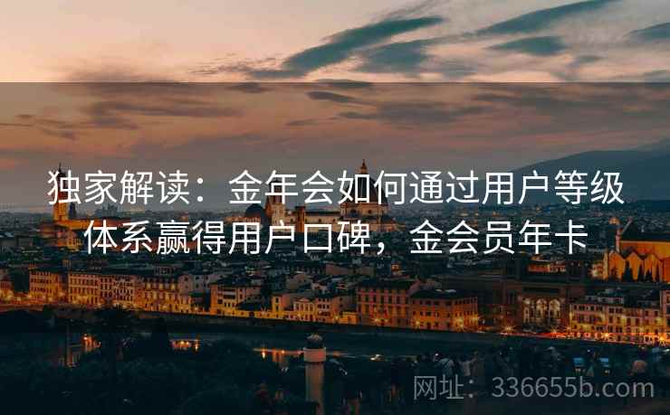 独家解读：金年会如何通过用户等级体系赢得用户口碑，金会员年卡